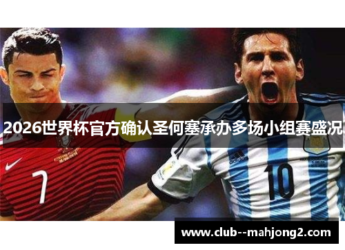 2026世界杯官方确认圣何塞承办多场小组赛盛况 2026世界杯官方确认圣何塞承办多场小组赛盛况