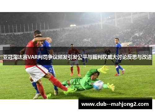 亚冠淘汰赛VAR判罚争议频发引发公平与裁判权威大讨论反思与改进 亚冠淘汰赛VAR判罚争议频发引发公平与裁判权威大讨论反思与改进
