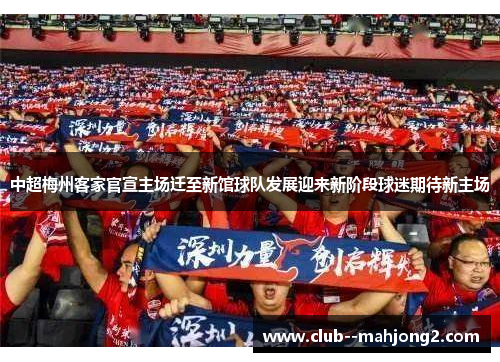中超梅州客家官宣主场迁至新馆球队发展迎来新阶段球迷期待新主场 中超梅州客家官宣主场迁至新馆球队发展迎来新阶段球迷期待新主场