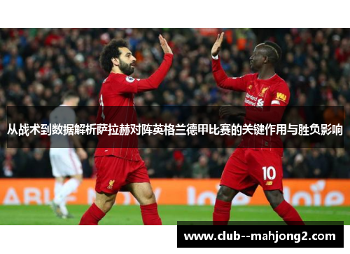 从战术到数据解析萨拉赫对阵英格兰德甲比赛的关键作用与胜负影响