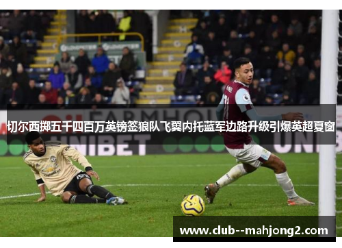 切尔西掷五千四百万英镑签狼队飞翼内托蓝军边路升级引爆英超夏窗 切尔西掷五千四百万英镑签狼队飞翼内托蓝军边路升级引爆英超夏窗