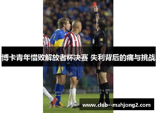 博卡青年惜败解放者杯决赛 失利背后的痛与挑战 博卡青年惜败解放者杯决赛 失利背后的痛与挑战