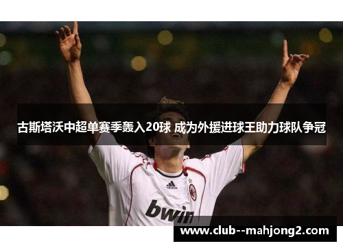 古斯塔沃中超单赛季轰入20球 成为外援进球王助力球队争冠 古斯塔沃中超单赛季轰入20球 成为外援进球王助力球队争冠