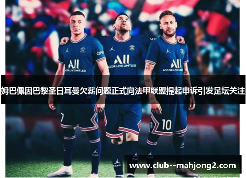 姆巴佩因巴黎圣日耳曼欠薪问题正式向法甲联盟提起申诉引发足坛关注 姆巴佩因巴黎圣日耳曼欠薪问题正式向法甲联盟提起申诉引发足坛关注