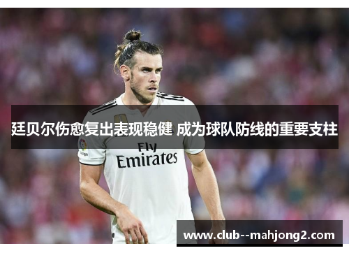 廷贝尔伤愈复出表现稳健 成为球队防线的重要支柱