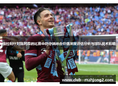 格拉利什对阵阿森纳比赛中防守端综合价值深度评估分析与球队战术影响