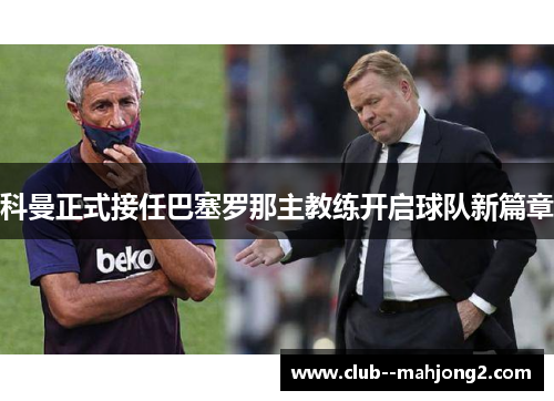 科曼正式接任巴塞罗那主教练开启球队新篇章