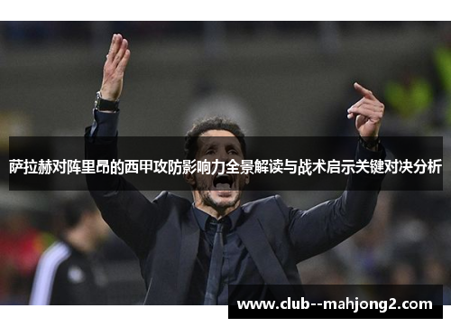 萨拉赫对阵里昂的西甲攻防影响力全景解读与战术启示关键对决分析