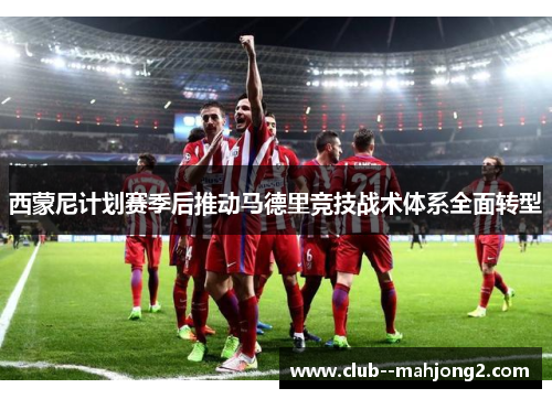 西蒙尼计划赛季后推动马德里竞技战术体系全面转型