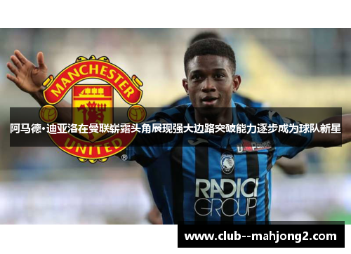 阿马德·迪亚洛在曼联崭露头角展现强大边路突破能力逐步成为球队新星