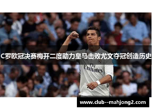 C罗欧冠决赛梅开二度助力皇马击败尤文夺冠创造历史