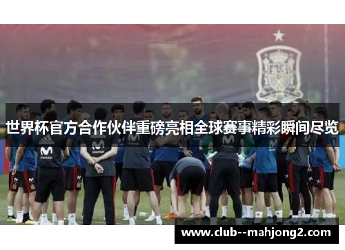 世界杯官方合作伙伴重磅亮相全球赛事精彩瞬间尽览