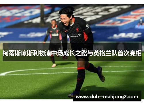 柯蒂斯琼斯利物浦中场成长之路与英格兰队首次亮相