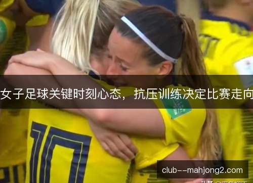 女子足球关键时刻心态，抗压训练决定比赛走向